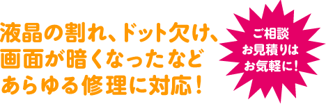 液晶の割れ、ドット欠け、画面が暗くなったなどあらゆる液晶を修理！【ご相談お見積りはお気軽に！】