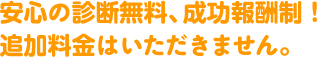 安心の診断無料、成功報酬制！追加料金はいただきません。