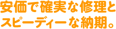 安価で確実な修理とスピーディーな納期。