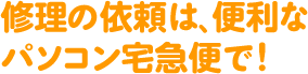 修理の依頼は、便利なパソコン宅急便で！