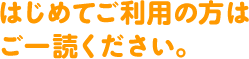 はじめてご利用の方はご一読ください。