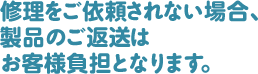 修理をご依頼されない場合、製品のご返送はお客様負担となります。