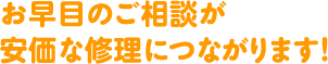 お早目のご相談が安価な修理につながります！