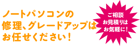 ノートパソコンの修理、グレードアップはお任せください！【ご相談お見積りはお気軽に！】