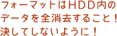 フォーマットはＨＤＤ内のデータを全消去すること！決してしないように！