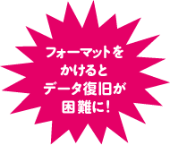 フォーマットをかけるとデータ復旧が困難に！