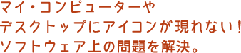 マイ・コンピューターやデスクトップにアイコンが現れない！ソフトウェア上の問題を解決。