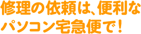 修理の依頼は、便利なパソコン宅急便で!
