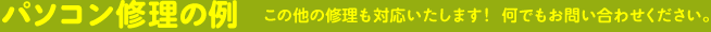 パソコン修理の例 この他の修理も対応いたします!何でもお問い合わせください。