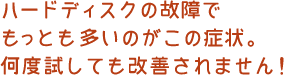 ハードディスクの故障でもっとも多いのがこの症状。