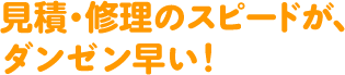 見積・修理のスピードが、ダンゼン早い！